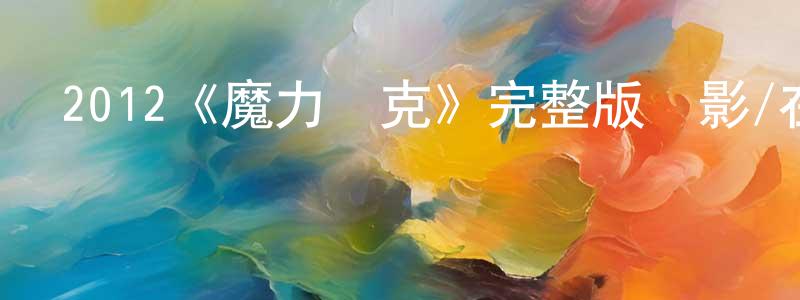 陳二峰發布2012《魔力麥克》完整版電影/在線觀看/百度云-美劇天堂